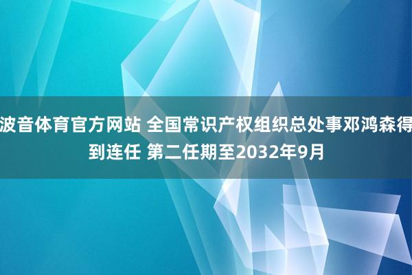 波音体育官方网站 全国常识产权组织总处事邓鸿森得到连任 第二任期至2032年9月