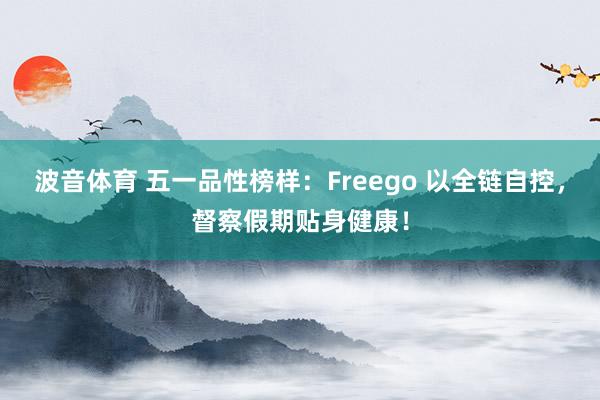 波音体育 五一品性榜样：Freego 以全链自控，督察假期贴身健康！