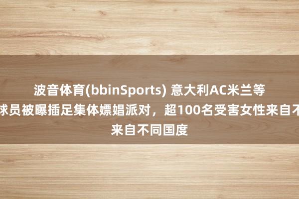 波音体育(bbinSports) 意大利AC米兰等俱乐部球员被曝插足集体嫖娼派对，超100名受害女性来自不同国度