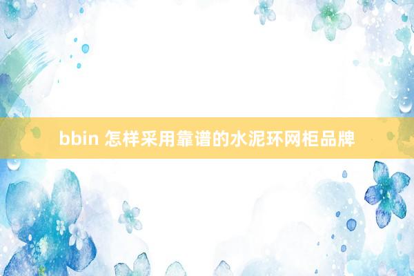 bbin 怎样采用靠谱的水泥环网柜品牌