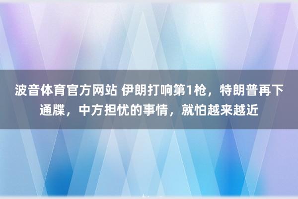 波音体育官方网站 伊朗打响第1枪，特朗普再下通牒，中方担忧的事情，就怕越来越近