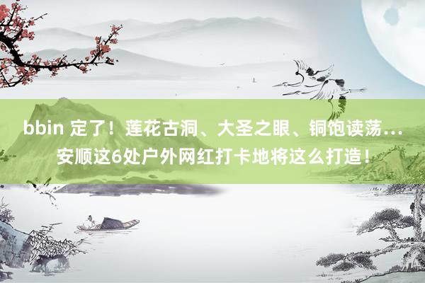 bbin 定了！莲花古洞、大圣之眼、铜饱读荡…安顺这6处户外网红打卡地将这么打造！
