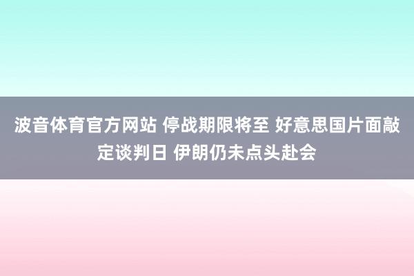波音体育官方网站 停战期限将至 好意思国片面敲定谈判日 伊朗仍未点头赴会
