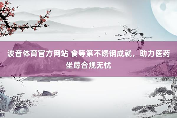 波音体育官方网站 食等第不锈钢成就，助力医药坐蓐合规无忧