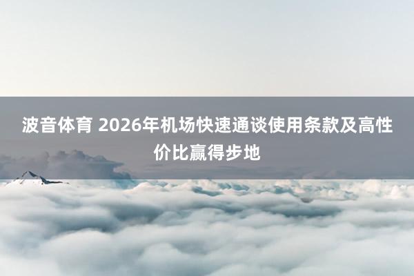 波音体育 2026年机场快速通谈使用条款及高性价比赢得步地