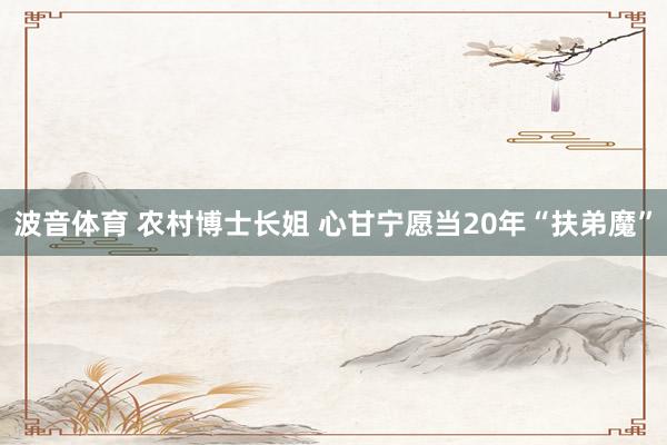 波音体育 农村博士长姐 心甘宁愿当20年“扶弟魔”