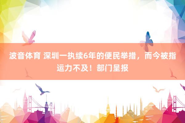 波音体育 深圳一执续6年的便民举措，而今被指运力不及！部门呈报