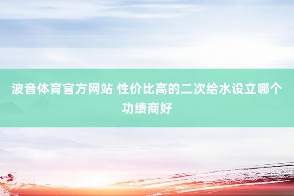 波音体育官方网站 性价比高的二次给水设立哪个功绩商好