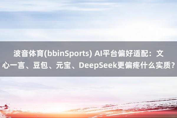 波音体育(bbinSports) AI平台偏好适配：文心一言、豆包、元宝、DeepSeek更偏疼什么实质？