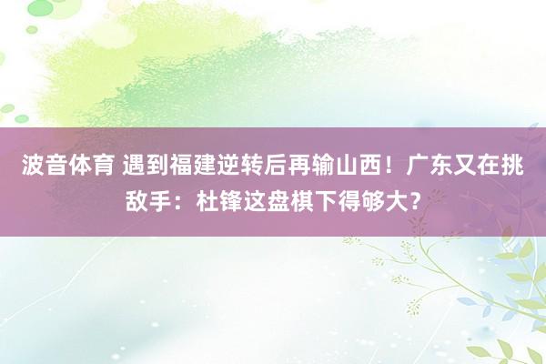 波音体育 遇到福建逆转后再输山西！广东又在挑敌手：杜锋这盘棋下得够大？