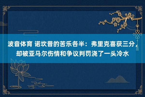 波音体育 诺坎普的苦乐各半：弗里克喜获三分，却被亚马尔伤情和争议判罚浇了一头冷水