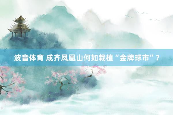 波音体育 成齐凤凰山何如栽植“金牌球市”？