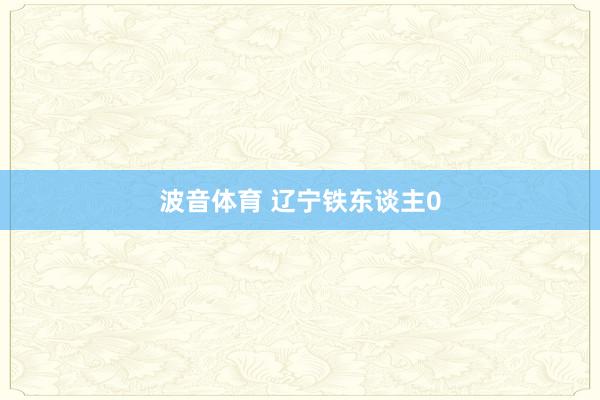 波音体育 辽宁铁东谈主0