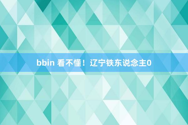 bbin 看不懂！辽宁铁东说念主0