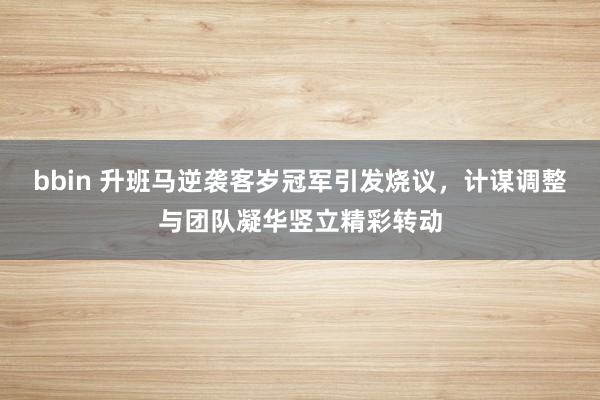 bbin 升班马逆袭客岁冠军引发烧议，计谋调整与团队凝华竖立精彩转动