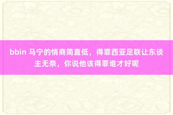 bbin 马宁的情商简直低，得罪西亚足联让东谈主无奈，你说他该得罪谁才好呢