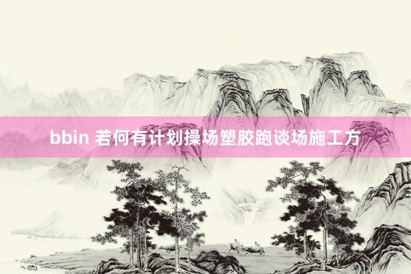 bbin 若何有计划操场塑胶跑谈场施工方