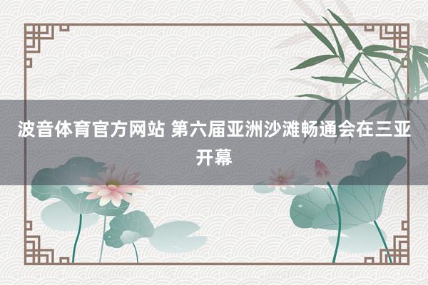 波音体育官方网站 第六届亚洲沙滩畅通会在三亚开幕