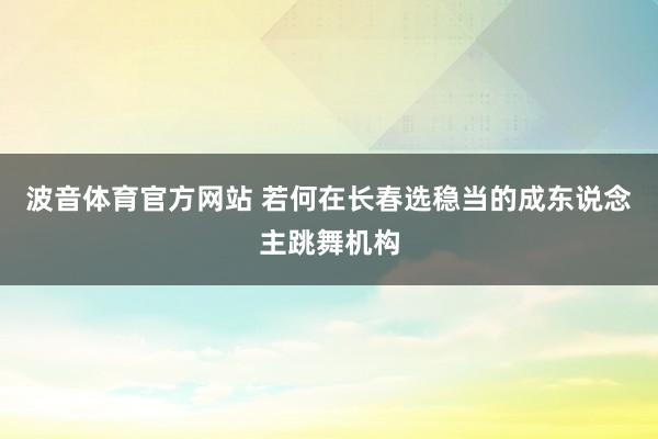 波音体育官方网站 若何在长春选稳当的成东说念主跳舞机构