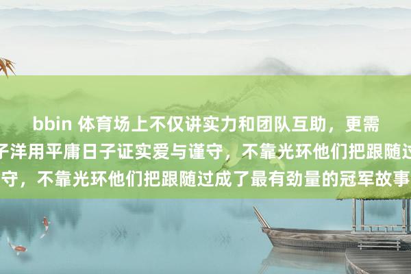 bbin 体育场上不仅讲实力和团队互助，更需要那份忠诚，张蔷和于子洋用平庸日子证实爱与谨守，不靠光环他们把跟随过成了最有劲量的冠军故事