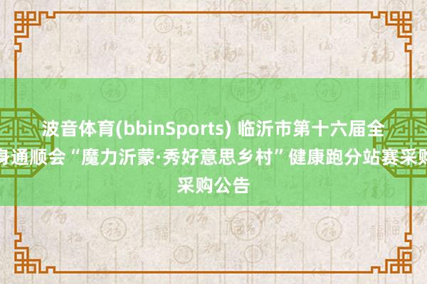 波音体育(bbinSports) 临沂市第十六届全民健身通顺会“魔力沂蒙·秀好意思乡村”健康跑分站赛采购公告
