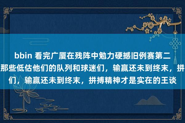 bbin 看完广厦在残阵中勉力硬撼旧例赛第二的时局，忍不住要教唆那些低估他们的队列和球迷们，输赢还未到终末，拼搏精神才是实在的王谈