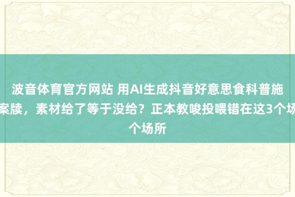 波音体育官方网站 用AI生成抖音好意思食科普施展案牍，素材给了等于没给？正本教唆投喂错在这3个场所