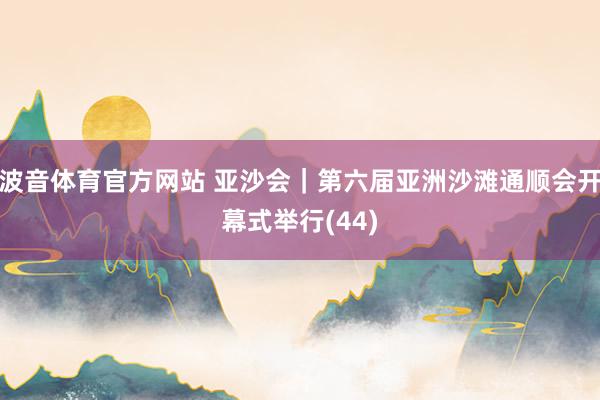 波音体育官方网站 亚沙会｜第六届亚洲沙滩通顺会开幕式举行(44)