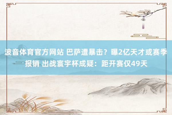 波音体育官方网站 巴萨遭暴击？曝2亿天才或赛季报销 出战寰宇杯成疑：距开赛仅49天