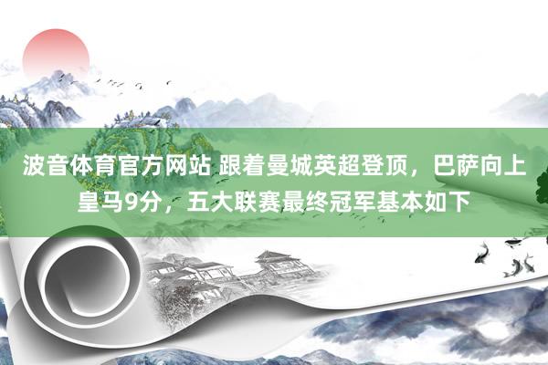 波音体育官方网站 跟着曼城英超登顶，巴萨向上皇马9分，五大联赛最终冠军基本如下