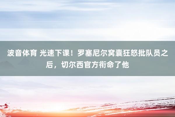 波音体育 光速下课！罗塞尼尔窝囊狂怒批队员之后，切尔西官方衔命了他