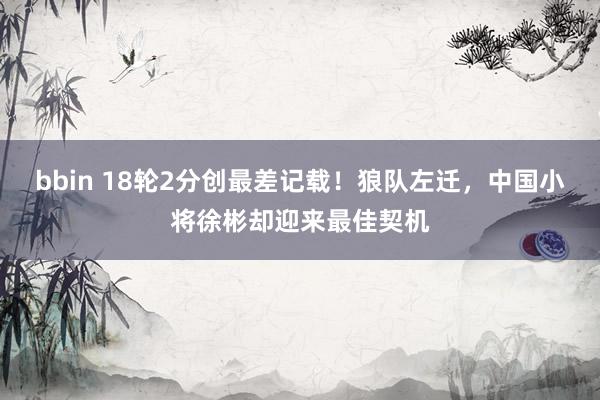 bbin 18轮2分创最差记载！狼队左迁，中国小将徐彬却迎来最佳契机