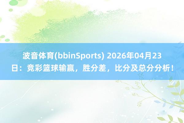 波音体育(bbinSports) 2026年04月23日：竞彩篮球输赢，胜分差，比分及总分分析！