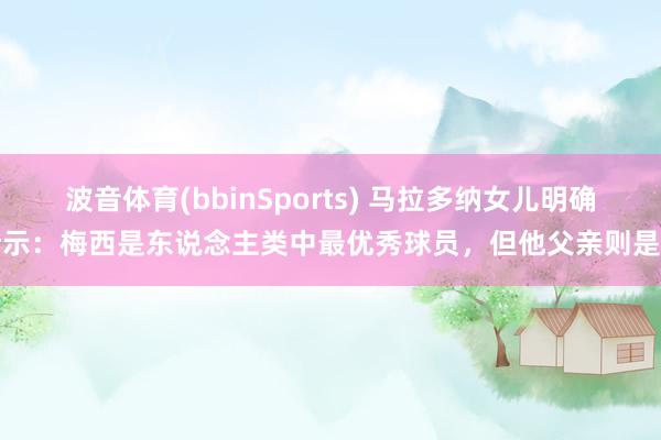 波音体育(bbinSports) 马拉多纳女儿明确暗示：梅西是东说念主类中最优秀球员，但他父亲则是神