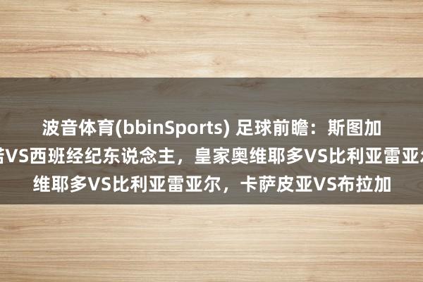 波音体育(bbinSports) 足球前瞻：斯图加特VS弗赖堡，巴列卡诺VS西班经纪东说念主，皇家奥维耶多VS比利亚雷亚尔，卡萨皮亚VS布拉加