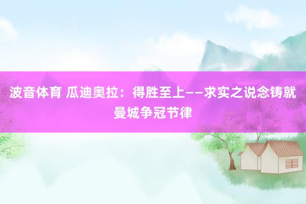 波音体育 瓜迪奥拉：得胜至上——求实之说念铸就曼城争冠节律
