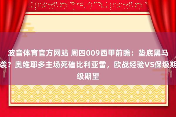 波音体育官方网站 周四009西甲前瞻：垫底黑马逆袭？奥维耶多主场死磕比利亚雷，欧战经验VS保级期望