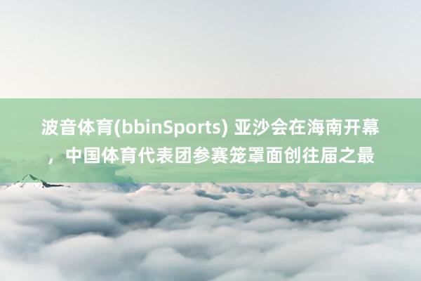 波音体育(bbinSports) 亚沙会在海南开幕，中国体育代表团参赛笼罩面创往届之最