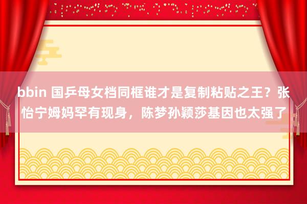 bbin 国乒母女档同框谁才是复制粘贴之王？张怡宁姆妈罕有现身，陈梦孙颖莎基因也太强了