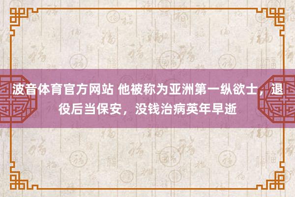 波音体育官方网站 他被称为亚洲第一纵欲士，退役后当保安，没钱治病英年早逝