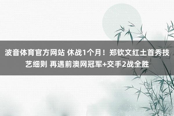 波音体育官方网站 休战1个月！郑钦文红土首秀技艺细则 再遇前澳网冠军+交手2战全胜