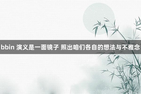 bbin 演义是一面镜子 照出咱们各自的想法与不雅念
