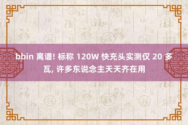 bbin 离谱! 标称 120W 快充头实测仅 20 多瓦, 许多东说念主天天齐在用