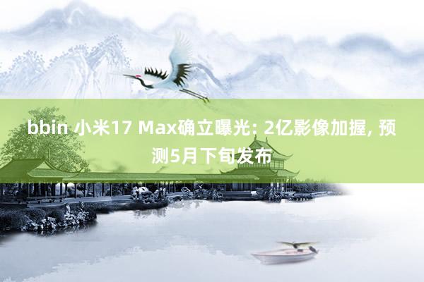 bbin 小米17 Max确立曝光: 2亿影像加握, 预测5月下旬发布