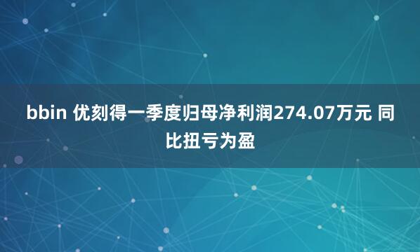 bbin 优刻得一季度归母净利润274.07万元 同比扭亏为盈