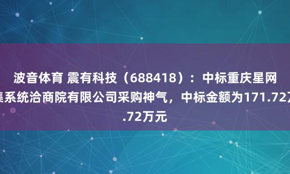 波音体育 震有科技（688418）：中标重庆星网汇集系统洽商院有限公司采购神气，中标金额为171.72万元