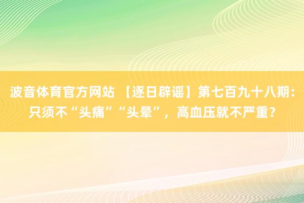 波音体育官方网站 【逐日辟谣】第七百九十八期：只须不“头痛”“头晕”，高血压就不严重？