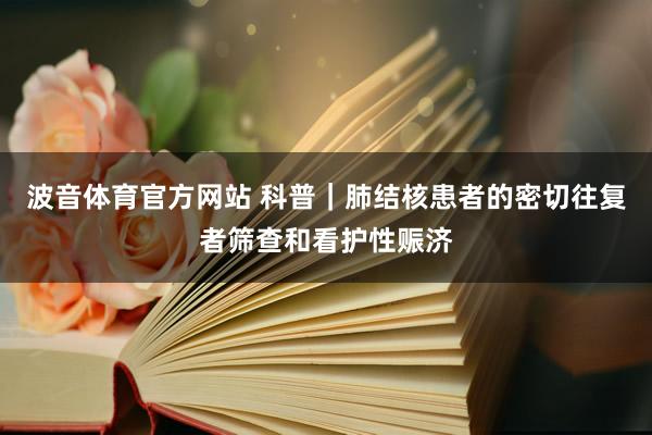 波音体育官方网站 科普｜肺结核患者的密切往复者筛查和看护性赈济