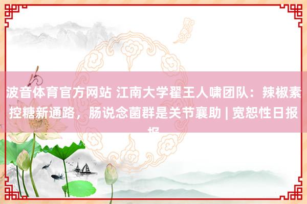 波音体育官方网站 江南大学翟王人啸团队：辣椒素控糖新通路，肠说念菌群是关节襄助 | 宽恕性日报