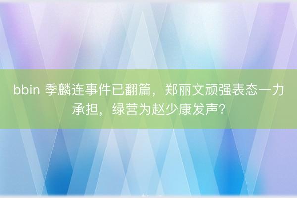 bbin 季麟连事件已翻篇，郑丽文顽强表态一力承担，绿营为赵少康发声？